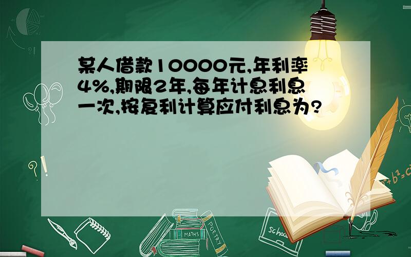 某人借款10000元,年利率4%,期限2年,每年计息利息一次,按复利计算应付利息为?