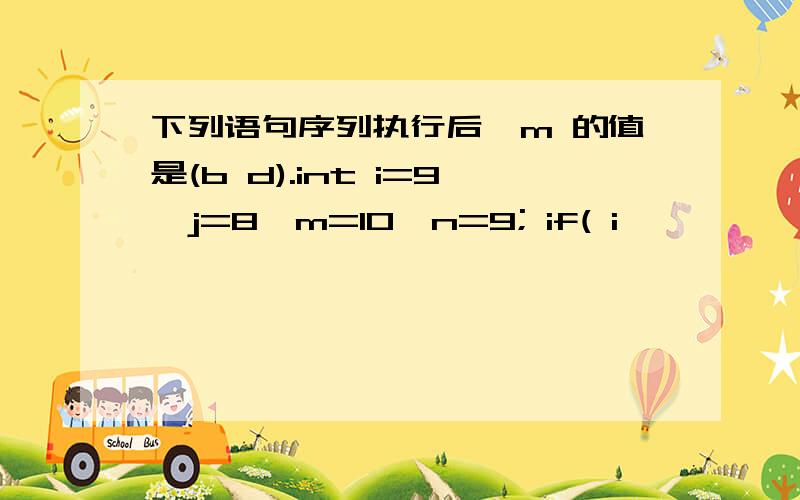 下列语句序列执行后,m 的值是(b d).int i=9,j=8,m=10,n=9; if( i