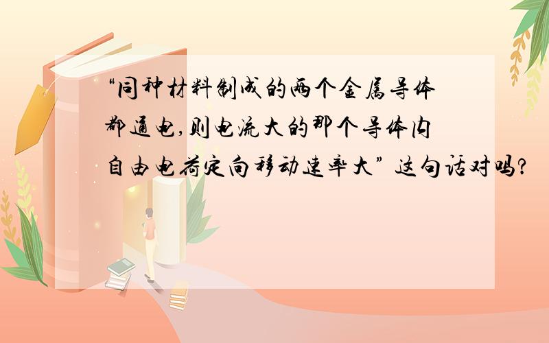 “同种材料制成的两个金属导体都通电,则电流大的那个导体内自由电荷定向移动速率大” 这句话对吗?