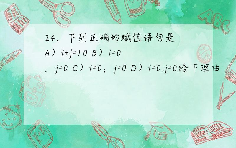 24．下列正确的赋值语句是 A）i+j=10 B）i=0：j=0 C）i=0；j=0 D）i=0,j=0给下理由