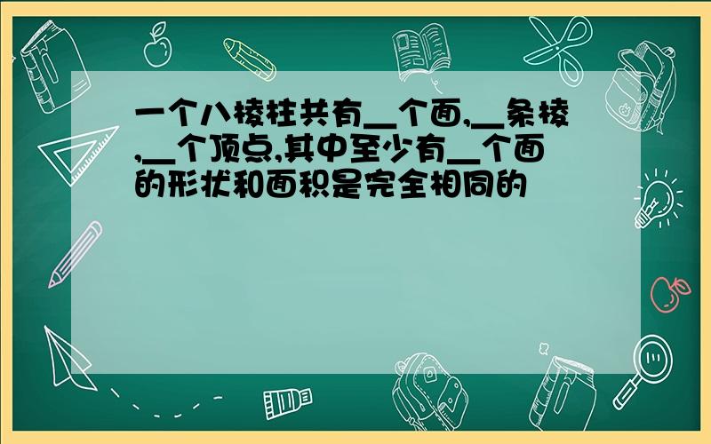 一个八棱柱共有＿个面,＿条棱,＿个顶点,其中至少有＿个面的形状和面积是完全相同的