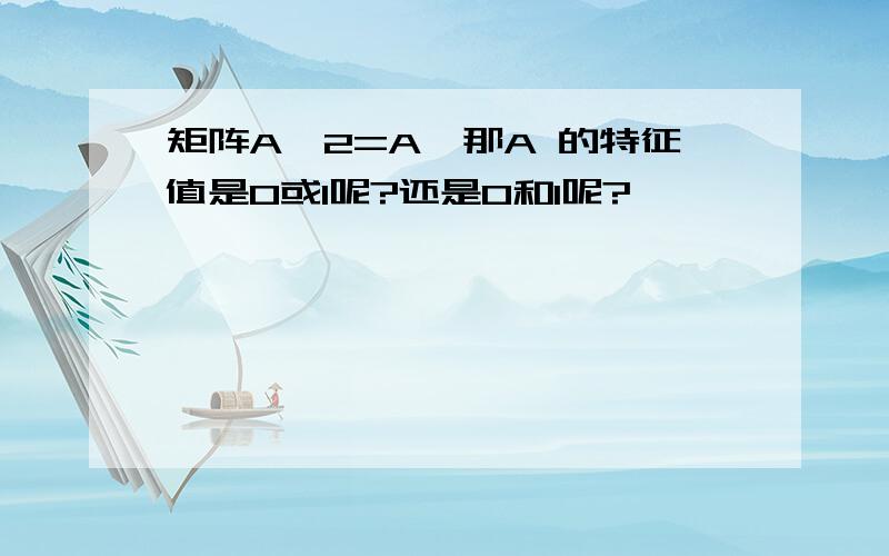 矩阵A^2=A,那A 的特征值是0或1呢?还是0和1呢?