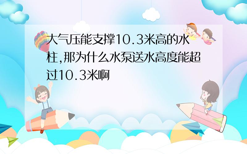 大气压能支撑10.3米高的水柱,那为什么水泵送水高度能超过10.3米啊