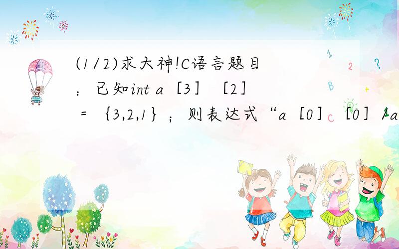 (1/2)求大神!C语言题目：已知int a［3］［2］＝｛3,2,1｝；则表达式“a［0］［0］/a［0］［1］/a［1...(1/2)求大神!C语言题目：已知int a［3］［2］＝｛3,2,1｝；则表达式“a［0］［0］/a［0］［1］/a