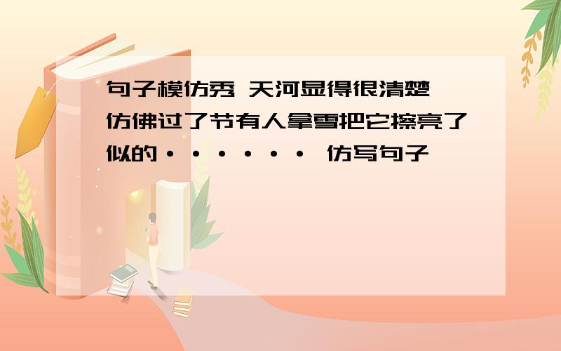 句子模仿秀 天河显得很清楚,仿佛过了节有人拿雪把它擦亮了似的······ 仿写句子