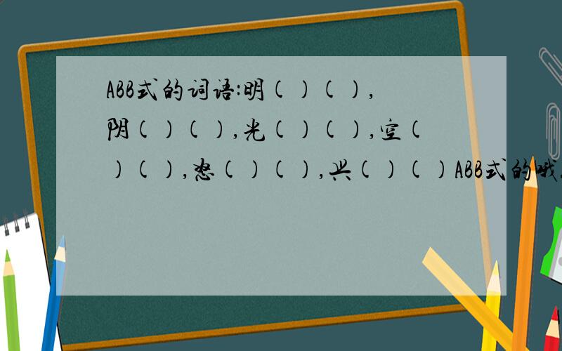 ABB式的词语:明()(),阴()(),光()(),空()(),怒()(),兴()()ABB式的哦!无关( )（ ）填的词要是一对反义词！