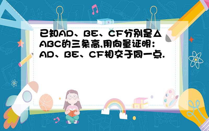 已知AD、BE、CF分别是△ABC的三条高,用向量证明：AD、BE、CF相交于同一点.