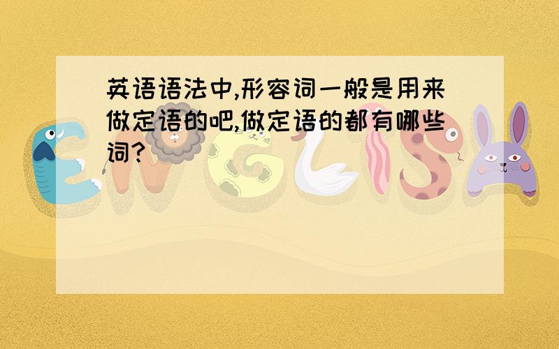 英语语法中,形容词一般是用来做定语的吧,做定语的都有哪些词?