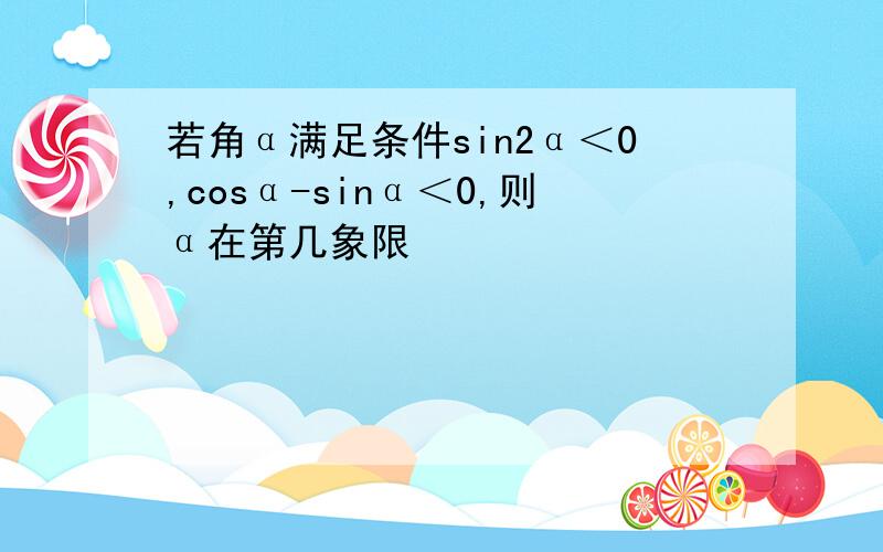 若角α满足条件sin2α＜0,cosα-sinα＜0,则α在第几象限