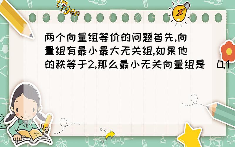 两个向量组等价的问题首先,向量组有最小最大无关组,如果他的秩等于2,那么最小无关向量组是[0.1]T和[1.0]T么?如果两个向量组互相等价,那么是否意味着他们只是具有相同的秩和每个向量所包