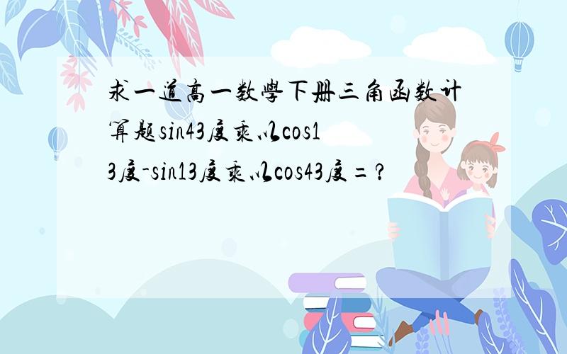 求一道高一数学下册三角函数计算题sin43度乘以cos13度-sin13度乘以cos43度=?