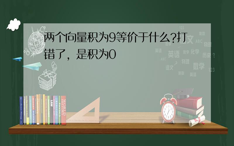 两个向量积为9等价于什么?打错了，是积为0