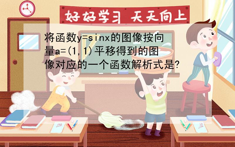 将函数y=sinx的图像按向量a=(1,1)平移得到的图像对应的一个函数解析式是?