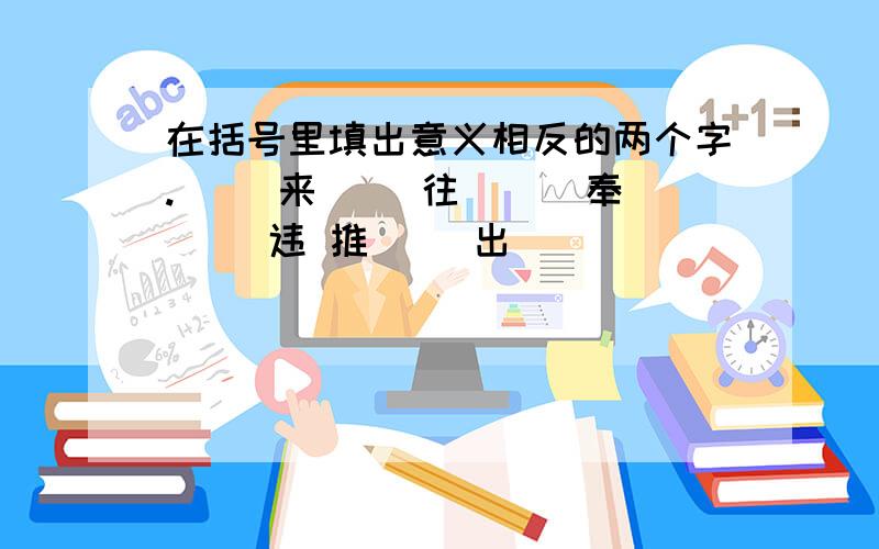 在括号里填出意义相反的两个字.（ ）来( )往 （ ）奉（ ）违 推（ ）出（ ）