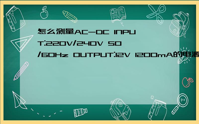 怎么测量AC-DC INPUT:220V/240V 50/60Hz OUTPUT:12V 1200mA的电源适配器好坏?