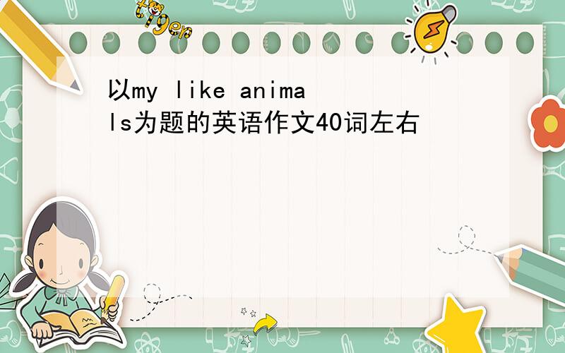 以my like animals为题的英语作文40词左右