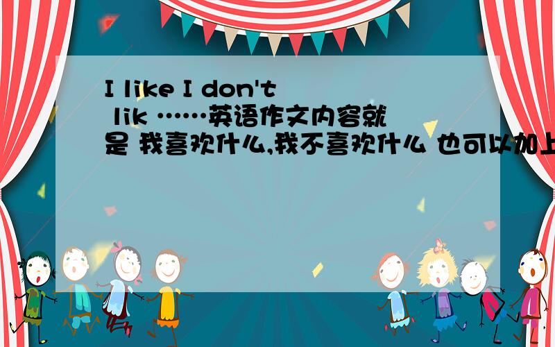 I like I don't lik ……英语作文内容就是 我喜欢什么,我不喜欢什么 也可以加上（父母的）40 、 50单词 急用…………求