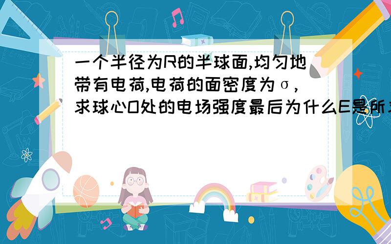 一个半径为R的半球面,均匀地带有电荷,电荷的面密度为σ,求球心O处的电场强度最后为什么E是所求出来的1/2