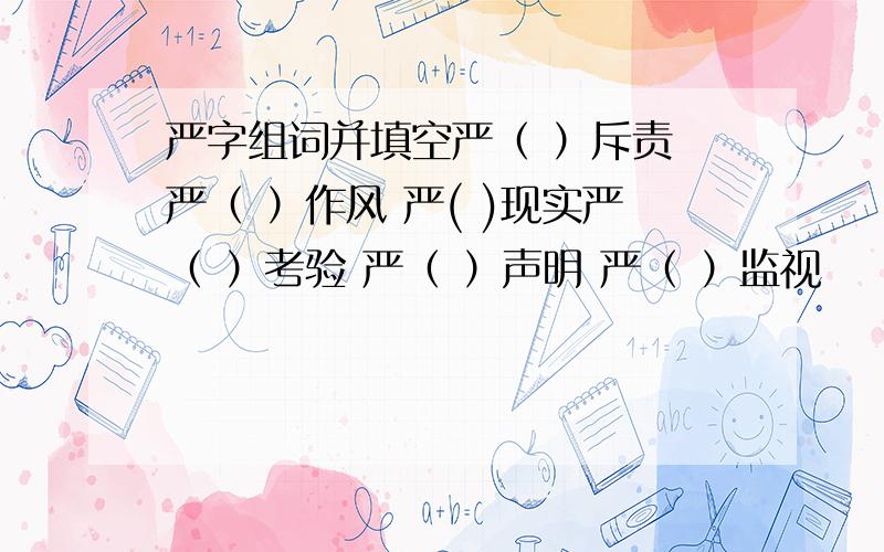 严字组词并填空严（ ）斥责 严（ ）作风 严( )现实严（ ）考验 严（ ）声明 严（ ）监视