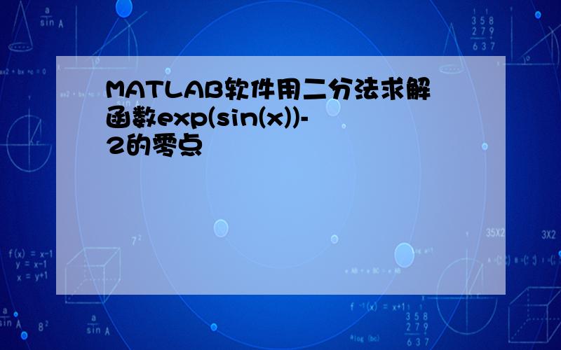 MATLAB软件用二分法求解函数exp(sin(x))-2的零点