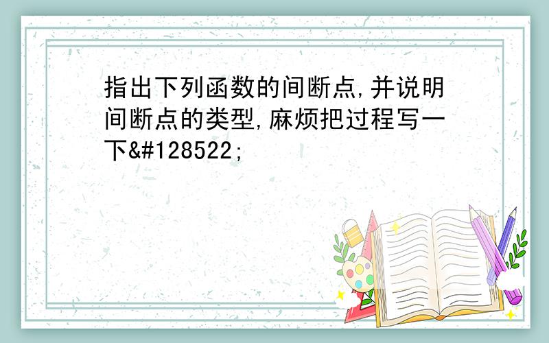 指出下列函数的间断点,并说明间断点的类型,麻烦把过程写一下😊