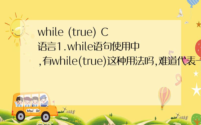 while (true) C语言1.while语句使用中,有while(true)这种用法吗,难道代表一直循环么?2.假如实现定义枚举类型{true,flase},这时再使用while(true),是不是就无法继续循环下去了?