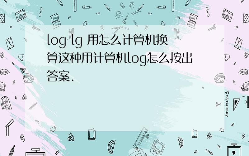 log lg 用怎么计算机换算这种用计算机log怎么按出答案.