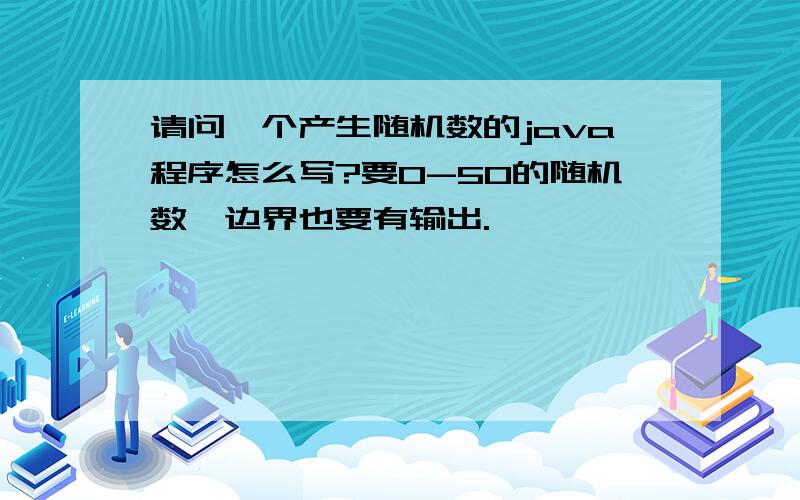 请问一个产生随机数的java程序怎么写?要0-50的随机数,边界也要有输出.