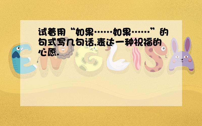 试着用“如果……如果……”的句式写几句话,表达一种祝福的心愿.