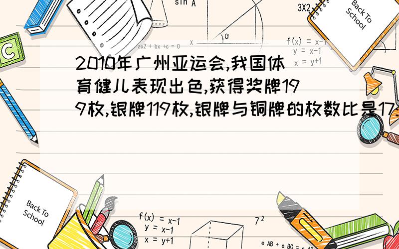 2010年广州亚运会,我国体育健儿表现出色,获得奖牌199枚,银牌119枚,银牌与铜牌的枚数比是17:14,我国体育健儿共获得奖牌多少枚?为什么