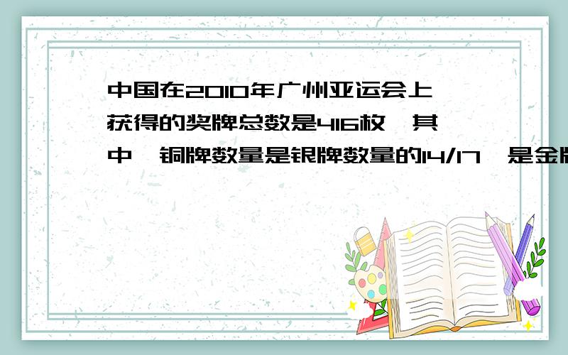 中国在2010年广州亚运会上获得的奖牌总数是416枚,其中,铜牌数量是银牌数量的14/17,是金牌数量的98/199.请你列方程解除,每种奖牌各多少枚?给错题了哈= =,骚瑞