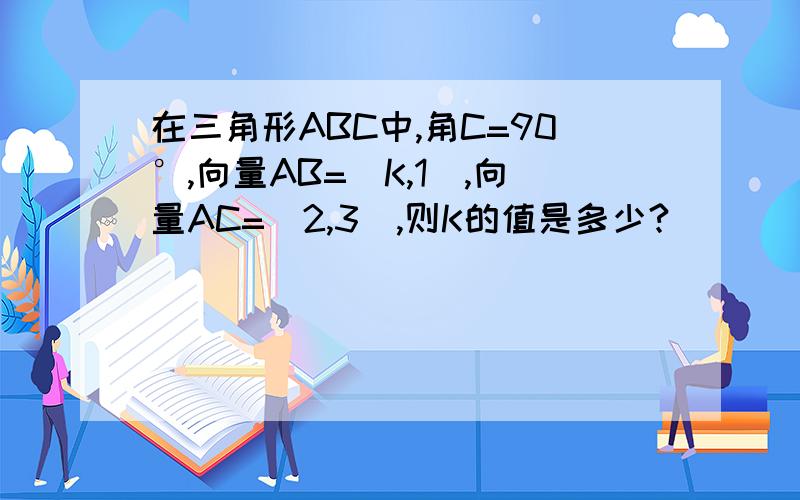 在三角形ABC中,角C=90°,向量AB=（K,1),向量AC=（2,3）,则K的值是多少?