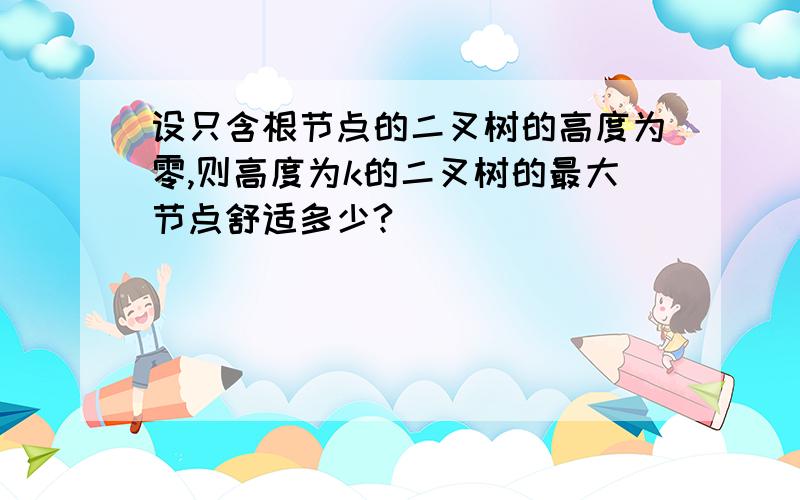 设只含根节点的二叉树的高度为零,则高度为k的二叉树的最大节点舒适多少?