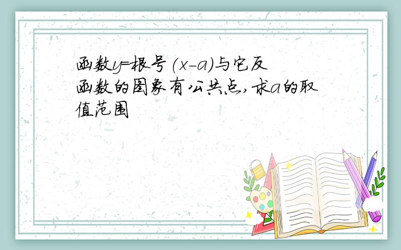 函数y=根号(x-a)与它反函数的图象有公共点,求a的取值范围