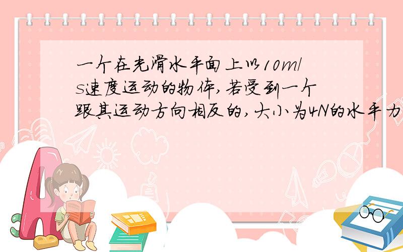 一个在光滑水平面上以10m/s速度运动的物体,若受到一个跟其运动方向相反的,大小为4N的水平力作用,在作用1s钟时间内向前通过9m位移,则物体的质量为＿＿＿＿kg,10s末的速度大小为＿＿＿＿m/s.