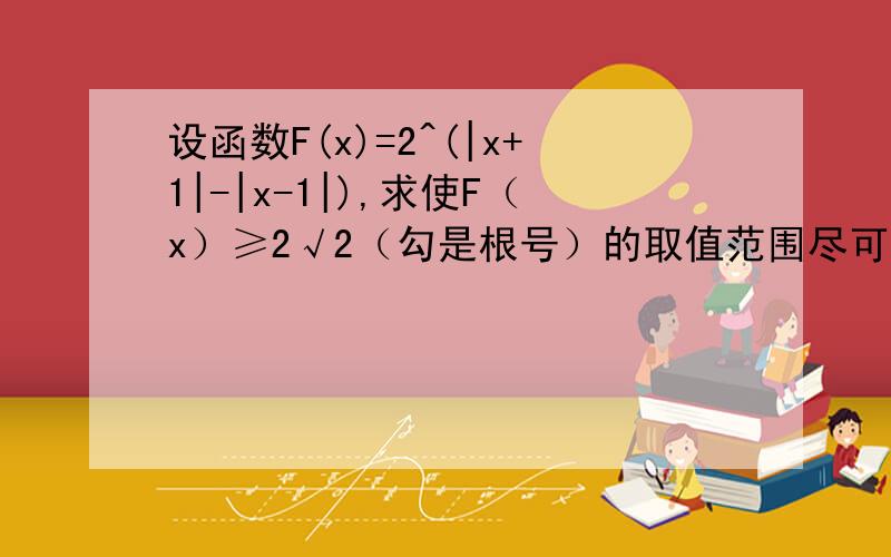 设函数F(x)=2^(|x+1|-|x-1|),求使F（x）≥2√2（勾是根号）的取值范围尽可能要完整