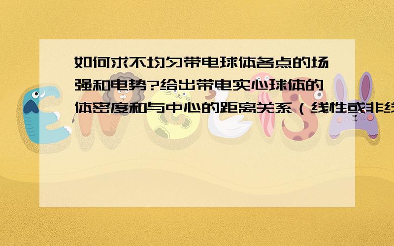 如何求不均匀带电球体各点的场强和电势?给出带电实心球体的体密度和与中心的距离关系（线性或非线性）,如何求每一个点的场强和电势?