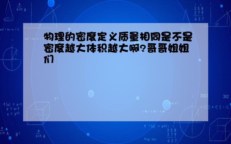 物理的密度定义质量相同是不是密度越大体积越大啊?哥哥姐姐们