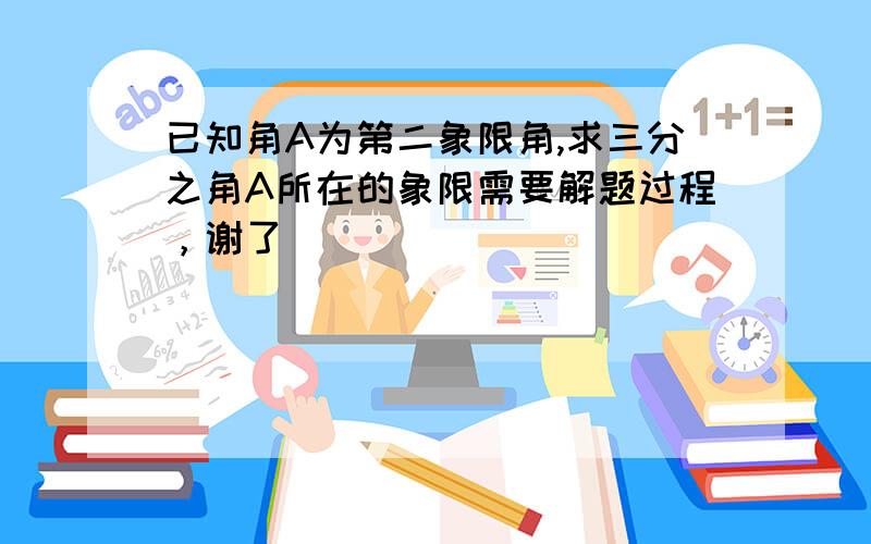 已知角A为第二象限角,求三分之角A所在的象限需要解题过程，谢了