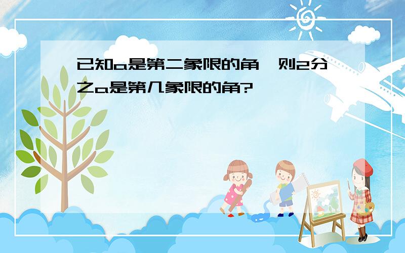 已知a是第二象限的角,则2分之a是第几象限的角?