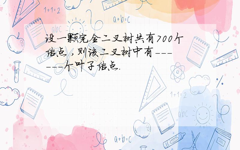 设一颗完全二叉树共有700个结点 ,则该二叉树中有------个叶子结点.