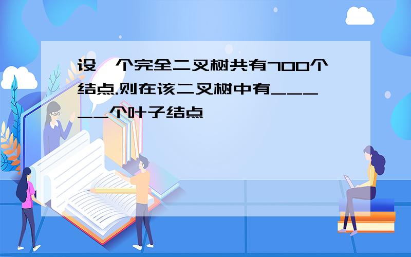 设一个完全二叉树共有700个结点.则在该二叉树中有_____个叶子结点