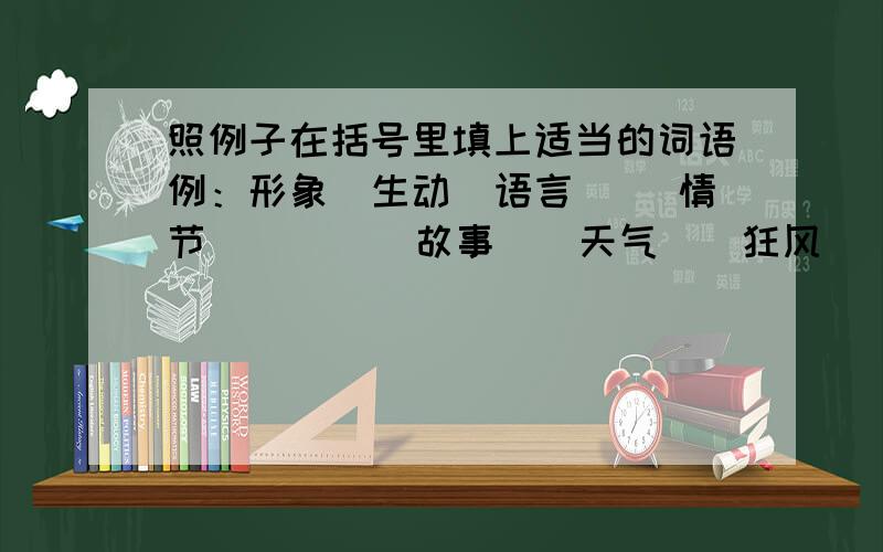 照例子在括号里填上适当的词语例：形象（生动）语言（） 情节（）      故事（）天气（）狂风（）      景色（）春光 （）生活（）