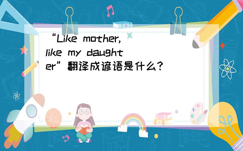 “Like mother, like my daughter”翻译成谚语是什么?