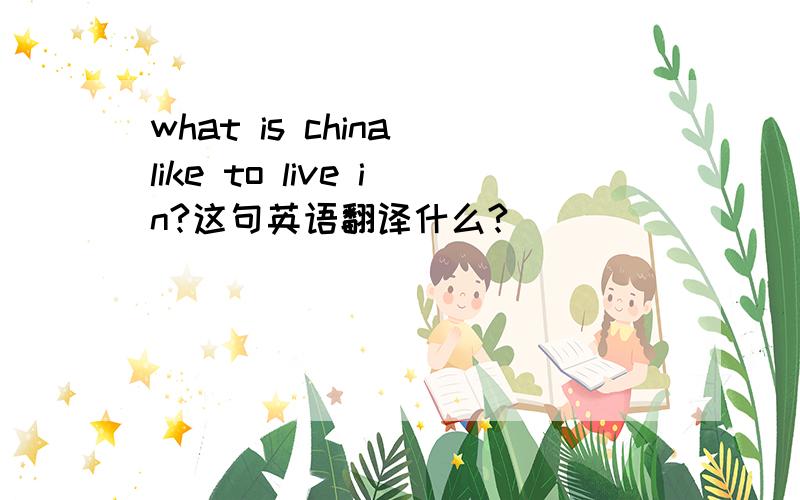 what is china like to live in?这句英语翻译什么?