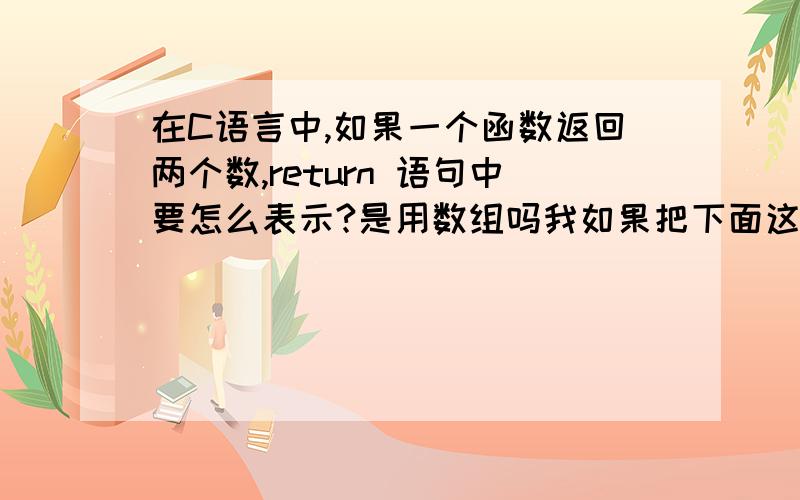 在C语言中,如果一个函数返回两个数,return 语句中要怎么表示?是用数组吗我如果把下面这个程序定义成一个函数,他有两个返回值,而卧的return 中只有一个返回值m,在函数调用时应该怎么定义?#i