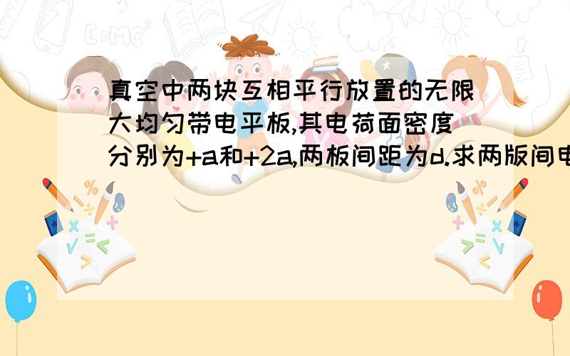 真空中两块互相平行放置的无限大均匀带电平板,其电荷面密度分别为+a和+2a,两板间距为d.求两版间电势差,答案是a*d/（2*ε0）,可不知道为什么,.