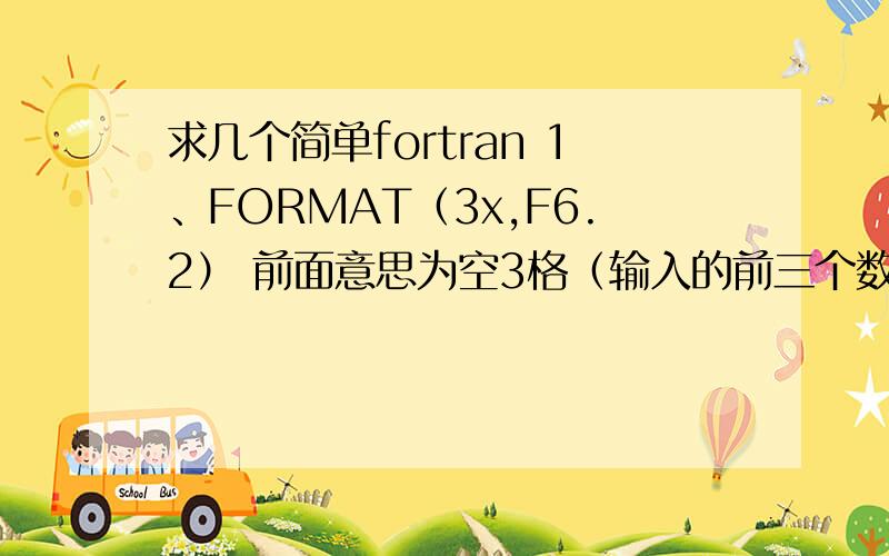 求几个简单fortran 1、FORMAT（3x,F6.2） 前面意思为空3格（输入的前三个数不计）,再取6个数,最后两个为小数?F是专门定义数字的?要是字母就是A?2、WRITE(*,'(1X,3A)')STR1,STR2,STR3 我看题答案也没提行