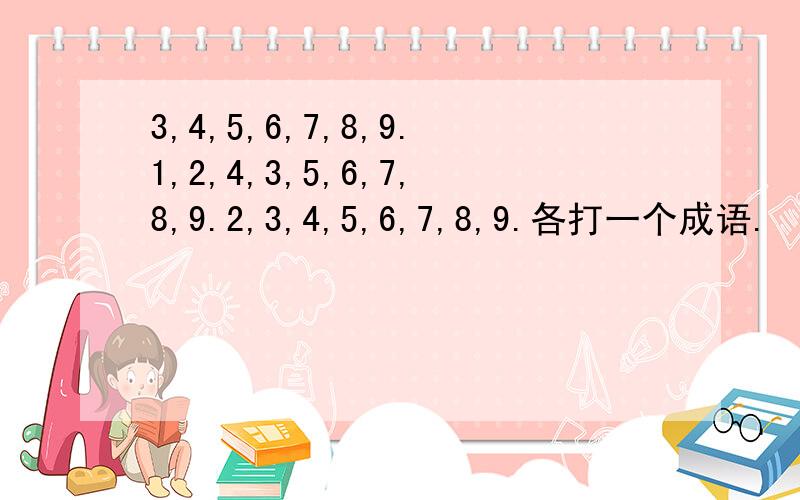 3,4,5,6,7,8,9.1,2,4,3,5,6,7,8,9.2,3,4,5,6,7,8,9.各打一个成语.