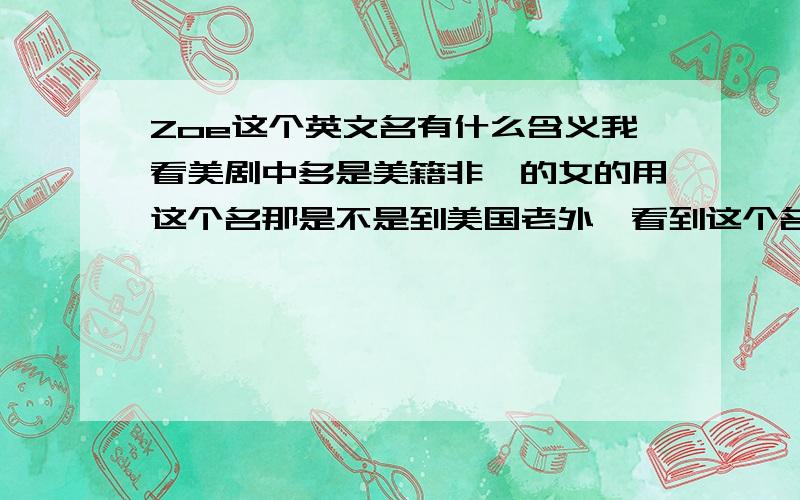 Zoe这个英文名有什么含义我看美剧中多是美籍非裔的女的用这个名那是不是到美国老外一看到这个名字就会以为是个黑人,就像我们一听到翠花就认为是东北女?那是不是到美国老外一看到这